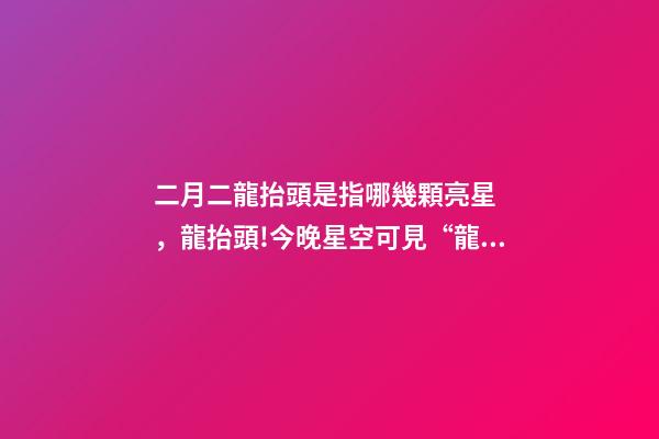 二月二龍抬頭是指哪幾顆亮星，龍抬頭!今晚星空可見“龍抬頭”